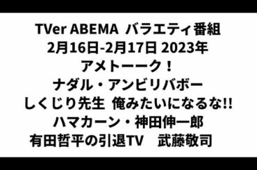 TVer ABEMA  バラエティ番組 2月16日-2月17日 2023年　アメトーーク！　ナダル・アンビリバボー　しくじり先生　ハマカーン・神田伸一郎　有田哲平の引退TV　武藤敬司