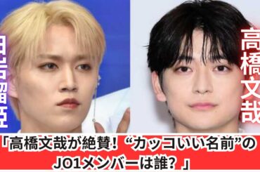 「高橋文哉が“カッコいい名前”と絶賛！JO1メンバー2人とは？」