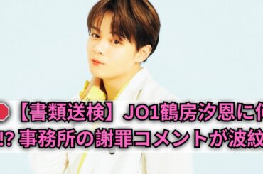【緊急速報】JO1鶴房汐恩が書類送検…所属事務所が謝罪コメント「信頼回復に努めます」騒然とするファンの声とは？