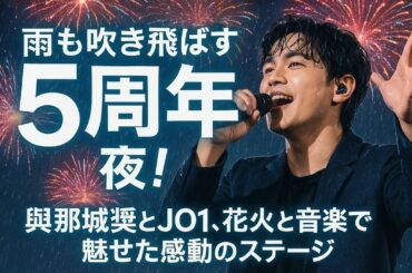 「雨も吹き飛ばす5周年の夜！與那城奨とJO1、花火と音楽で魅せた感動のステージ」