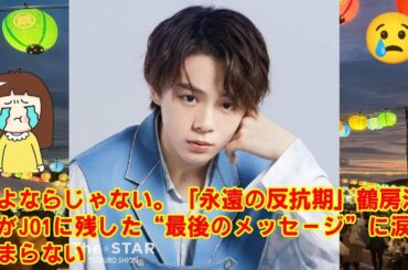 【緊急配信】さよならじゃない。「永遠の反抗期」鶴房汐恩がJO1に残した“最後のメッセージ”に涙が止まらない