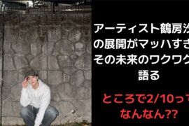 【鶴房汐恩】アーティスト鶴房汐恩の展開がマッハすぎてその未来のワクワクを語るところで2/10ってなんなん??