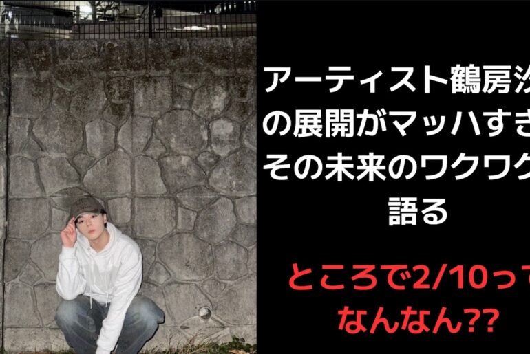 【鶴房汐恩】アーティスト鶴房汐恩の展開がマッハすぎてその未来のワクワクを語るところで2/10ってなんなん??