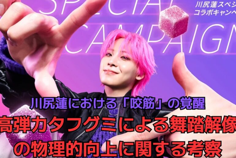 川尻蓮における「咬筋」の覚醒超高弾力タフグミによる舞踏解像度の物理的向上に関する考察