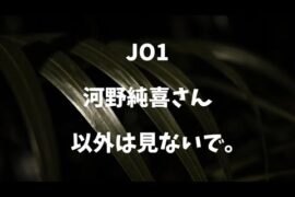 【ぶっちゃけ】JO1 河野純喜さん以外は見ないで。