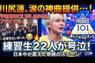 🔥😭川尻蓮が涙の神曲提供…！『PRODUCE 101 JAPAN 新世界』ファイナルで練習生22人が号泣した奇跡のステージに日本中が震えた💖🎤