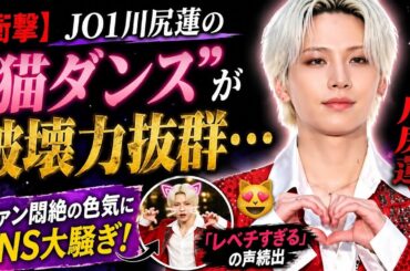 【衝撃】JO1川尻蓮の“猫ダンス”が破壊力抜群…ファン悶絶の色気にSNS大騒ぎ！「レベチすぎる」の声続出