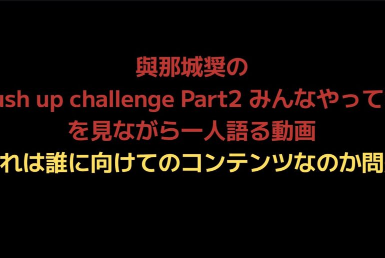 與那城奨のPush up challenge Part2 みんなやってねを見ながら一人語る動画。これは誰に向けてのコンテンツなのか問題
